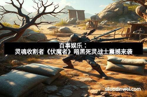 百事娱乐：灵魂收割者《伏魔者》暗黑死灵战士震撼来袭