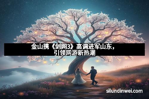 金山携《剑网3》高调进军山东，引领网游新热潮